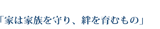 家は家族を守り、絆を育むもの