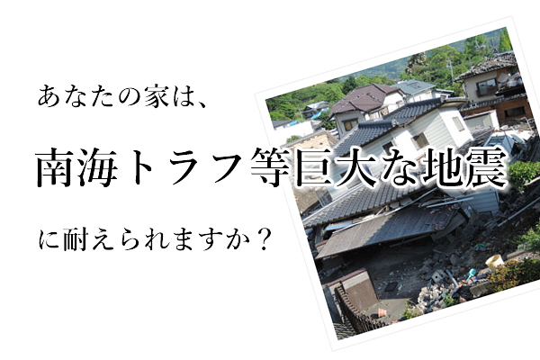 あなたの家は、南海トラフ等巨大地震に耐えられますか？